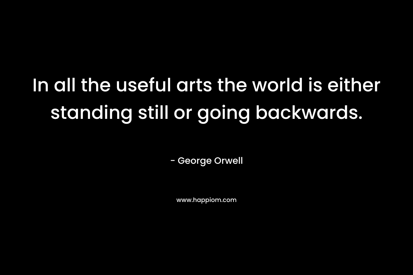 In all the useful arts the world is either standing still or going backwards.