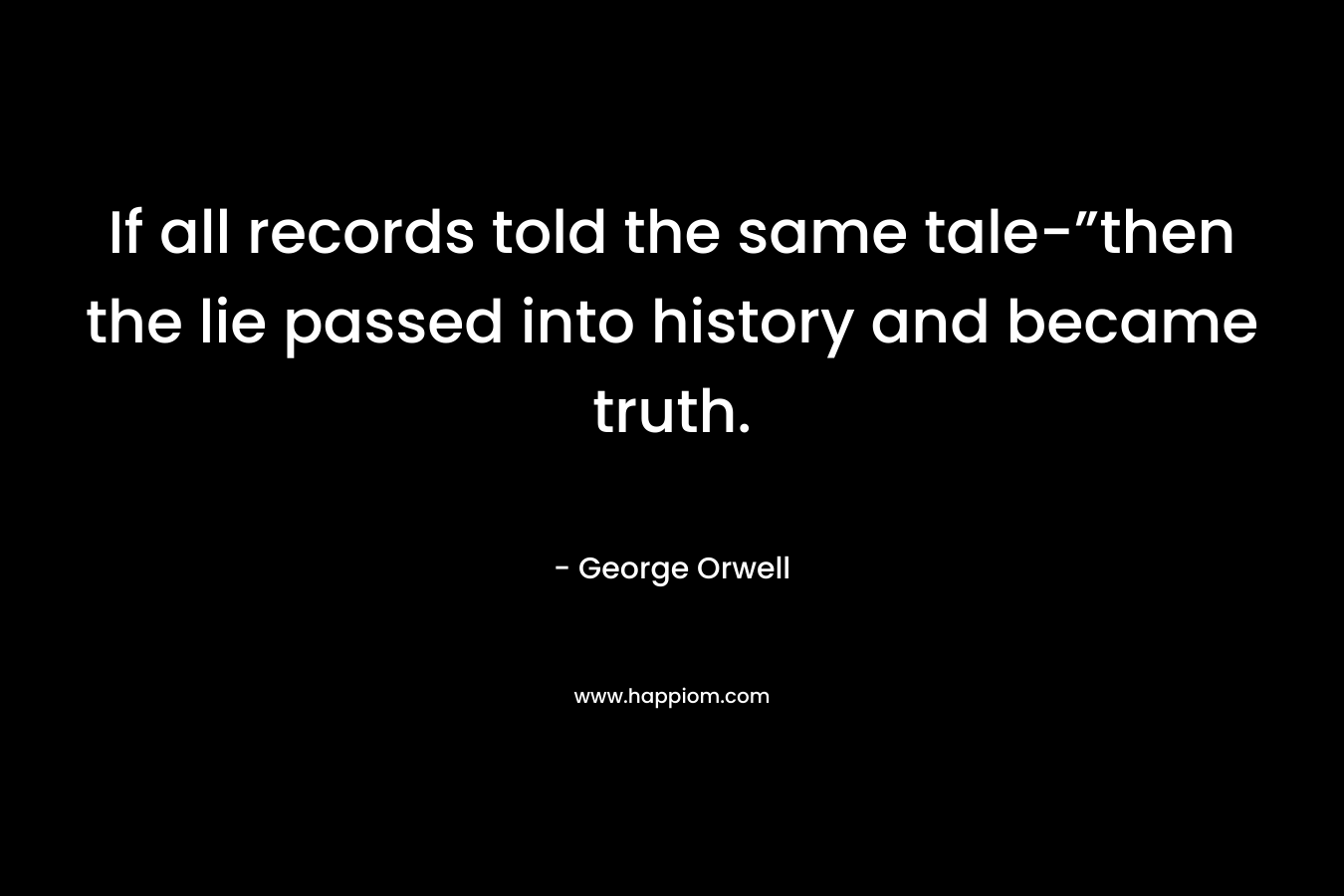 If all records told the same tale-”then the lie passed into history and became truth.