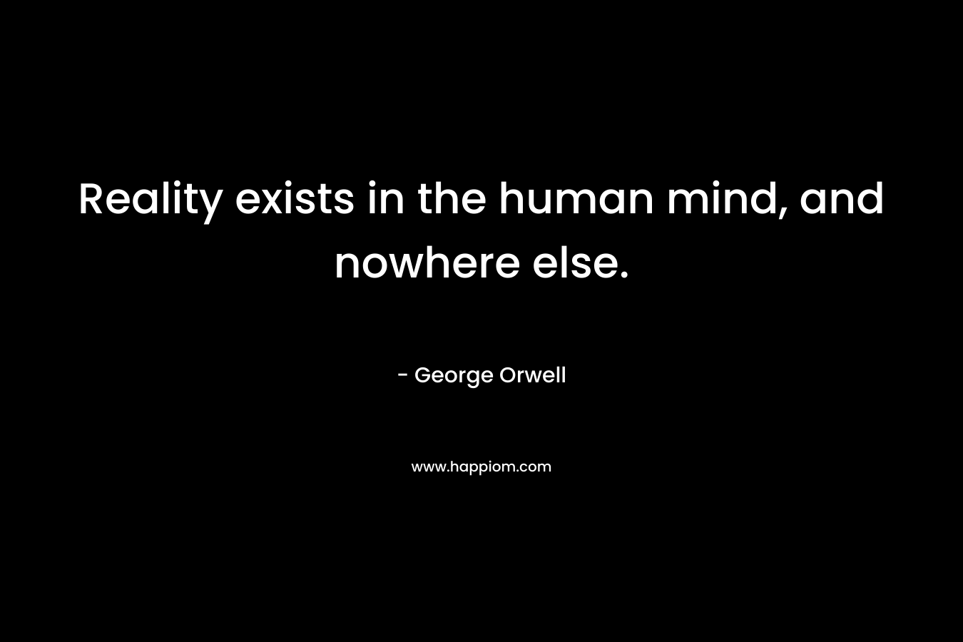 Reality exists in the human mind, and nowhere else.