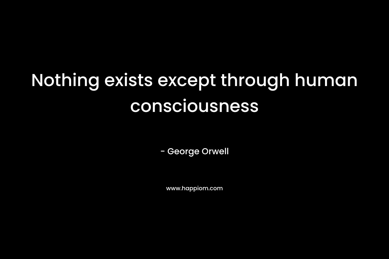 Nothing exists except through human consciousness