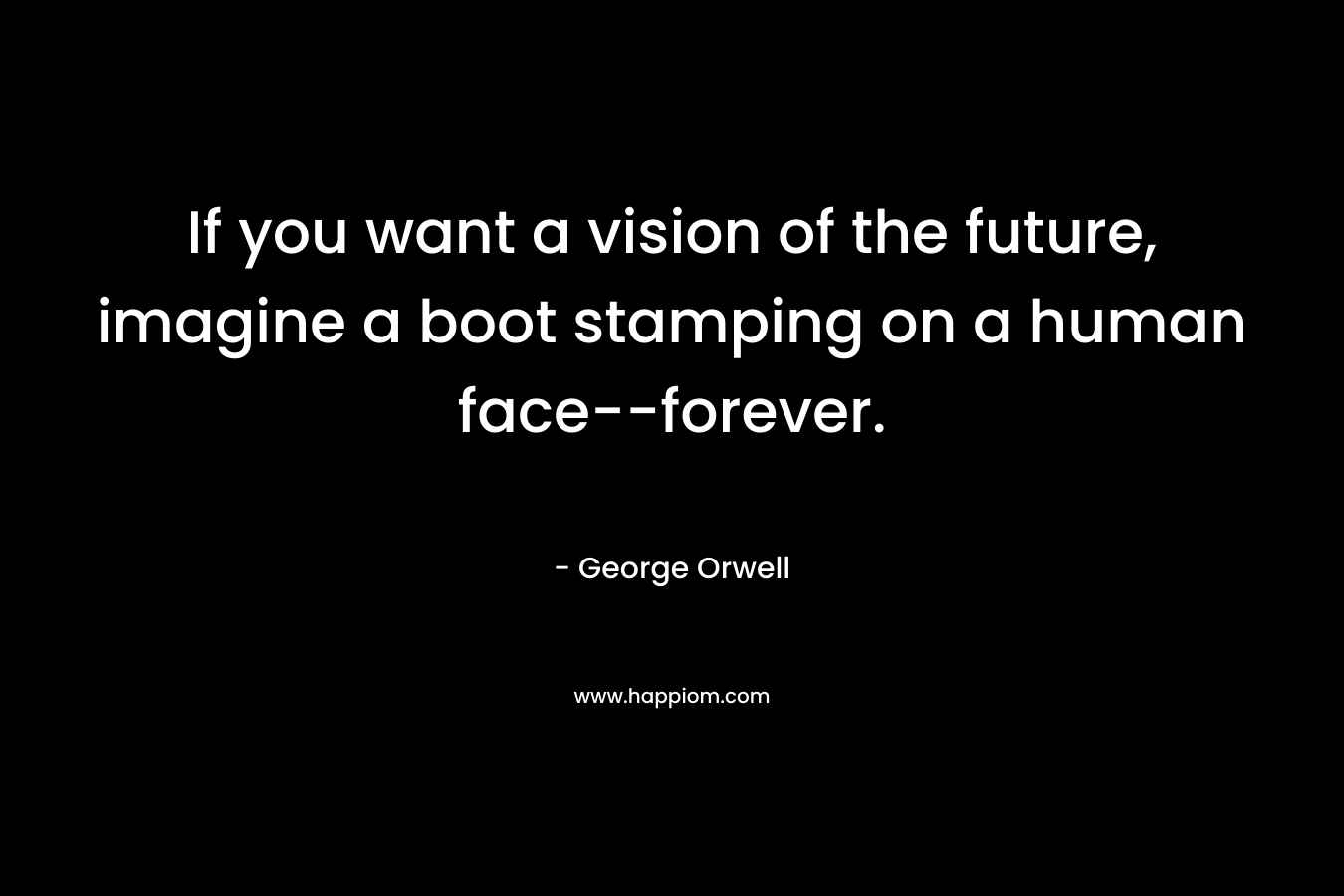 If you want a vision of the future, imagine a boot stamping on a human face–forever. – George Orwell