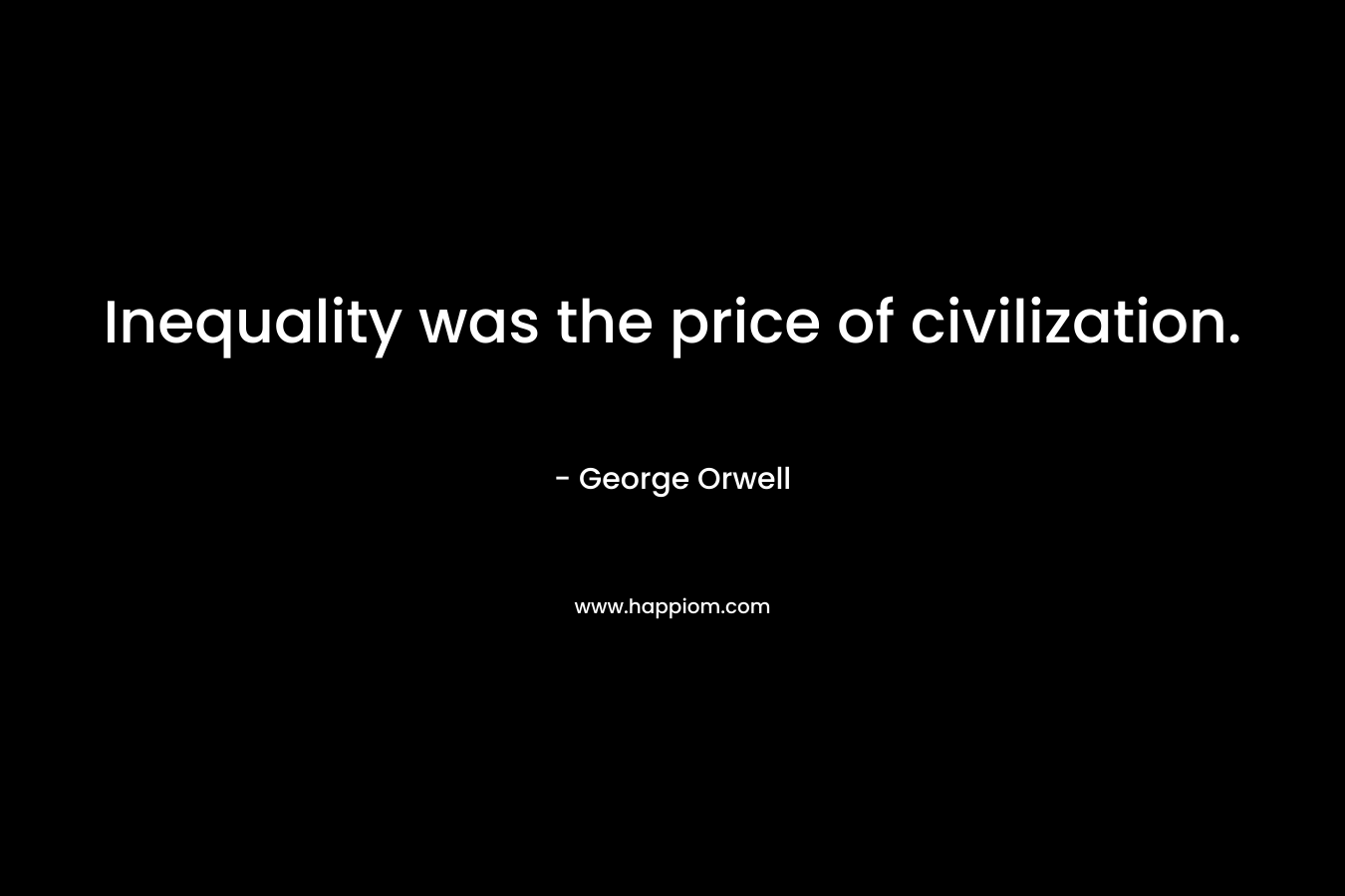 Inequality was the price of civilization. – George Orwell