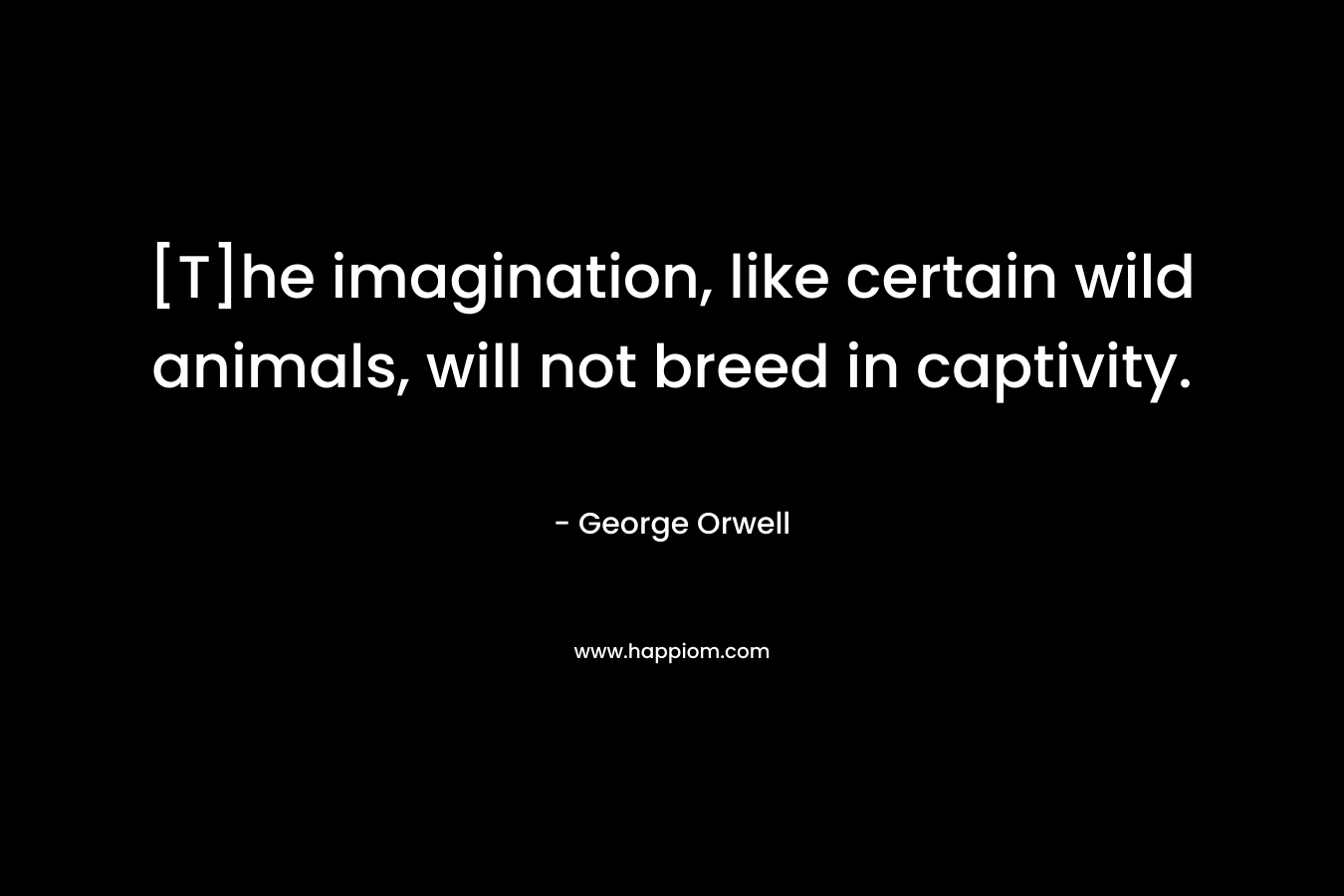 [T]he imagination, like certain wild animals, will not breed in captivity. – George Orwell