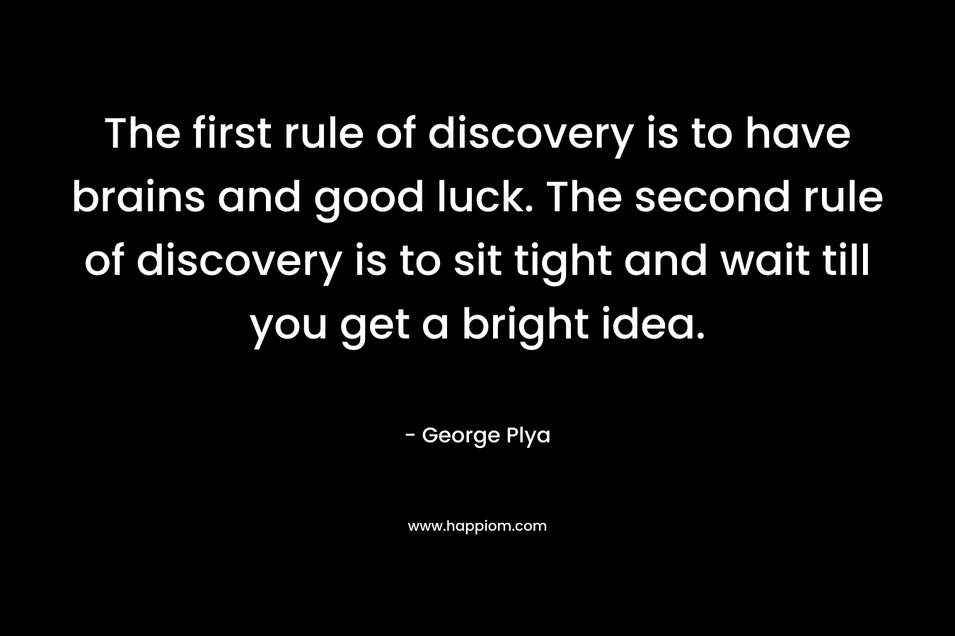 The first rule of discovery is to have brains and good luck. The second rule of discovery is to sit tight and wait till you get a bright idea.
