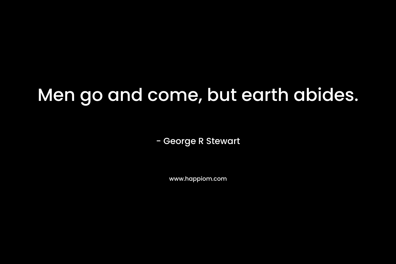 Men go and come, but earth abides. – George R Stewart