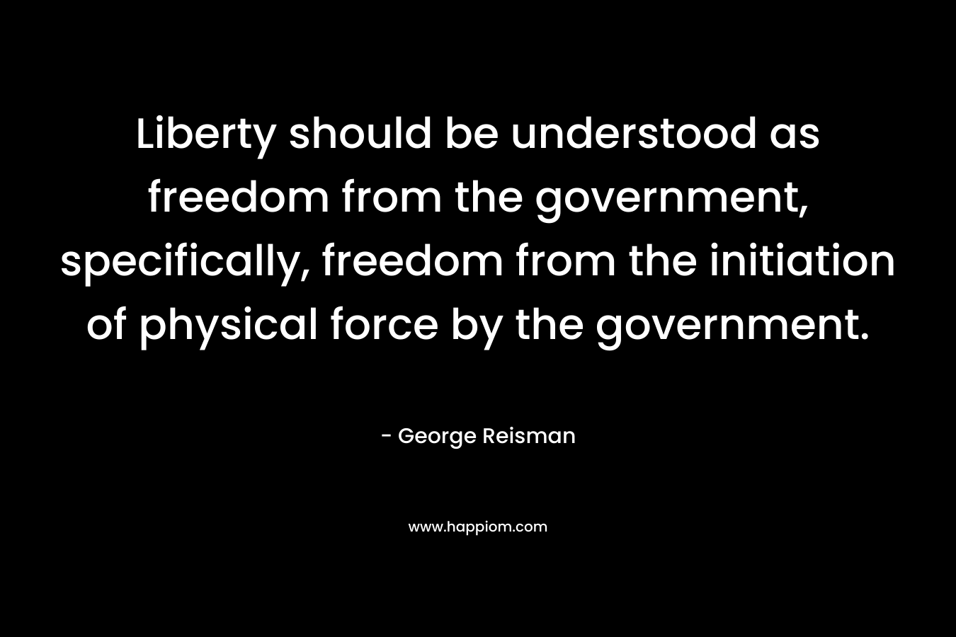 Liberty should be understood as freedom from the government, specifically, freedom from the initiation of physical force by the government.