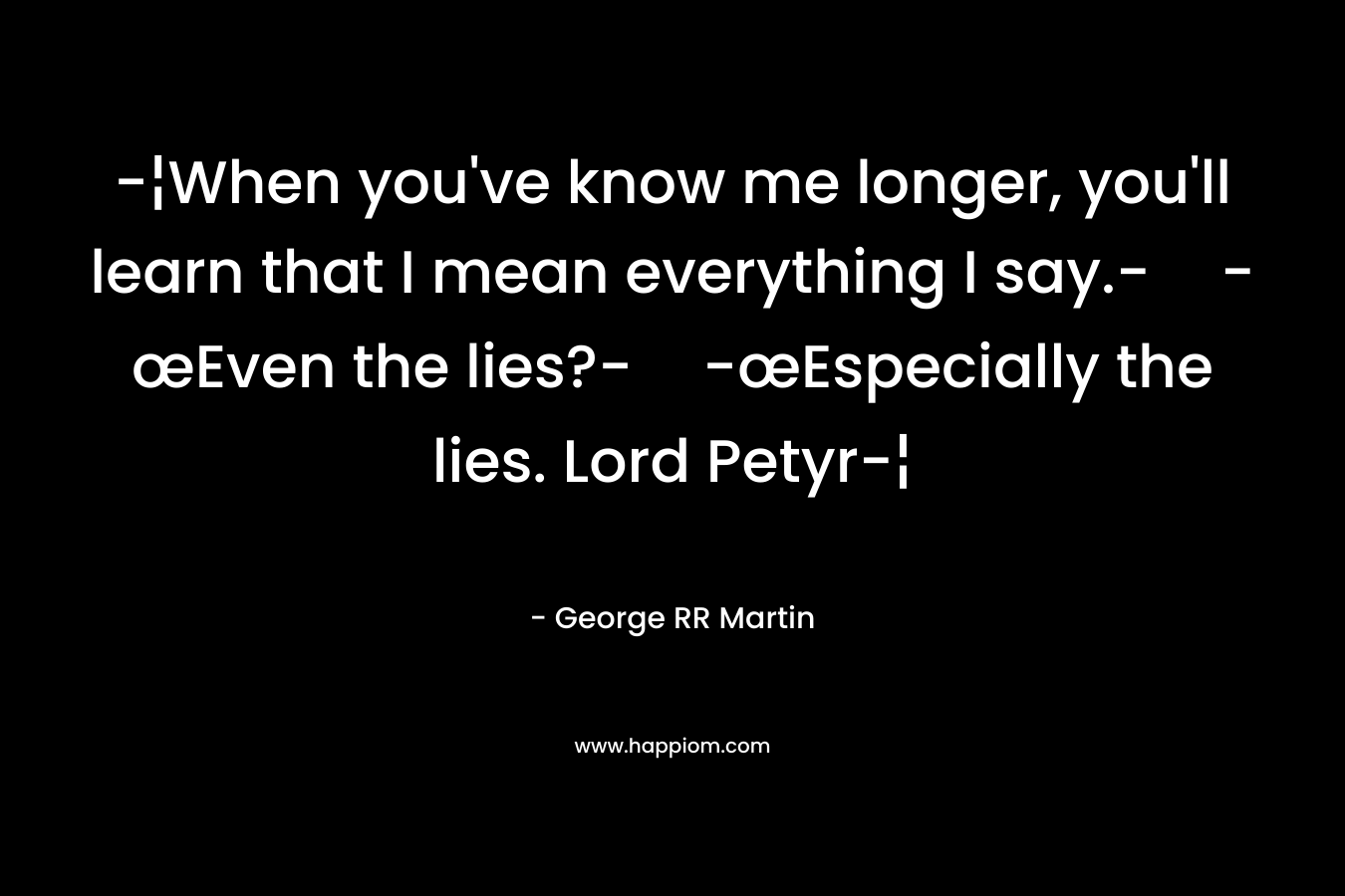 -¦When you’ve know me longer, you’ll learn that I mean everything I say.--œEven the lies?--œEspecially the lies. Lord Petyr-¦ – George RR Martin