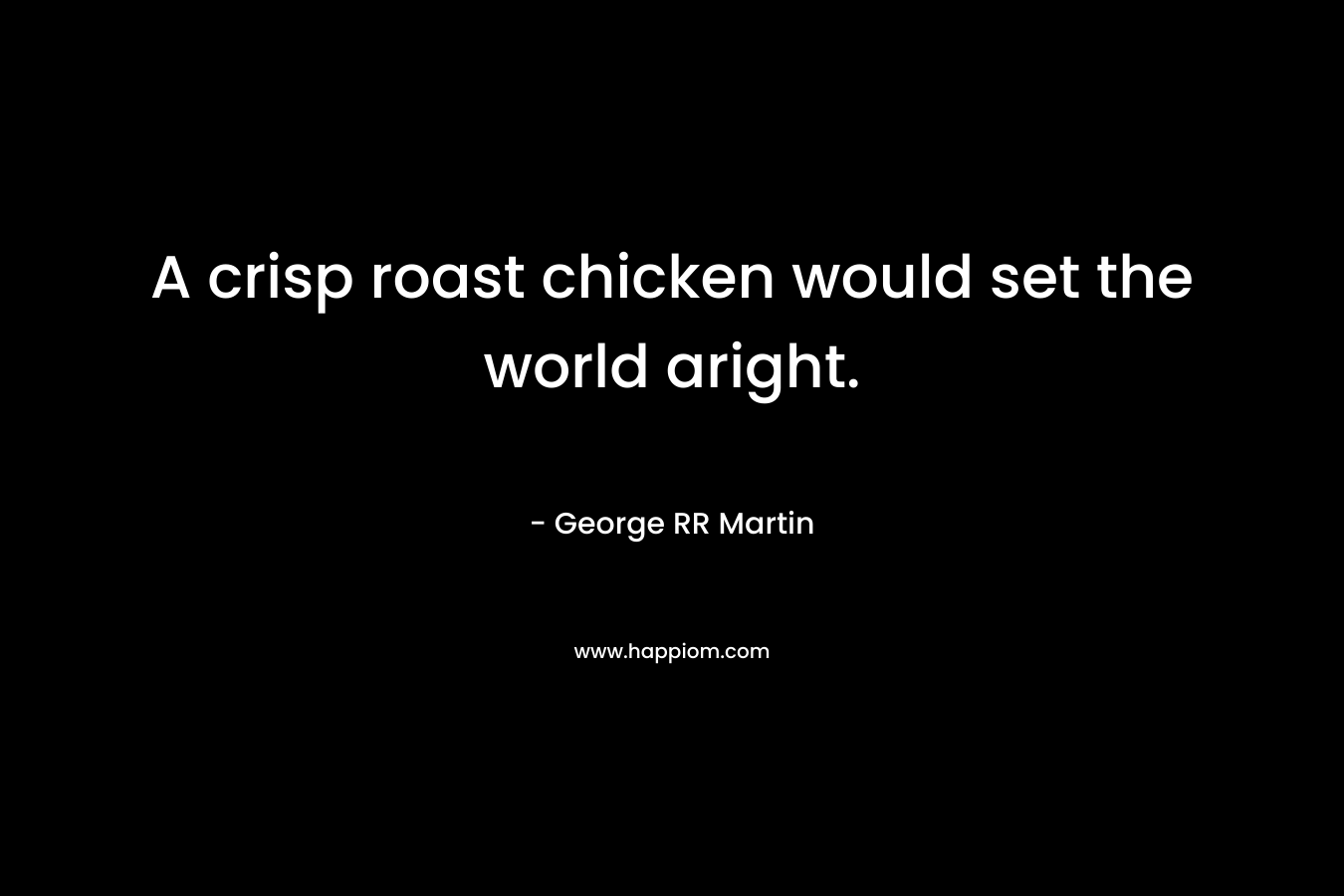 A crisp roast chicken would set the world aright. – George RR Martin