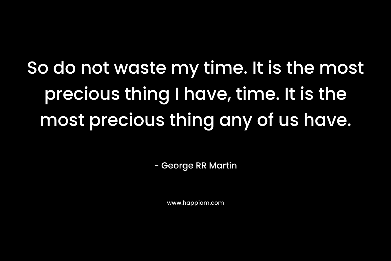 So do not waste my time. It is the most precious thing I have, time. It is the most precious thing any of us have.