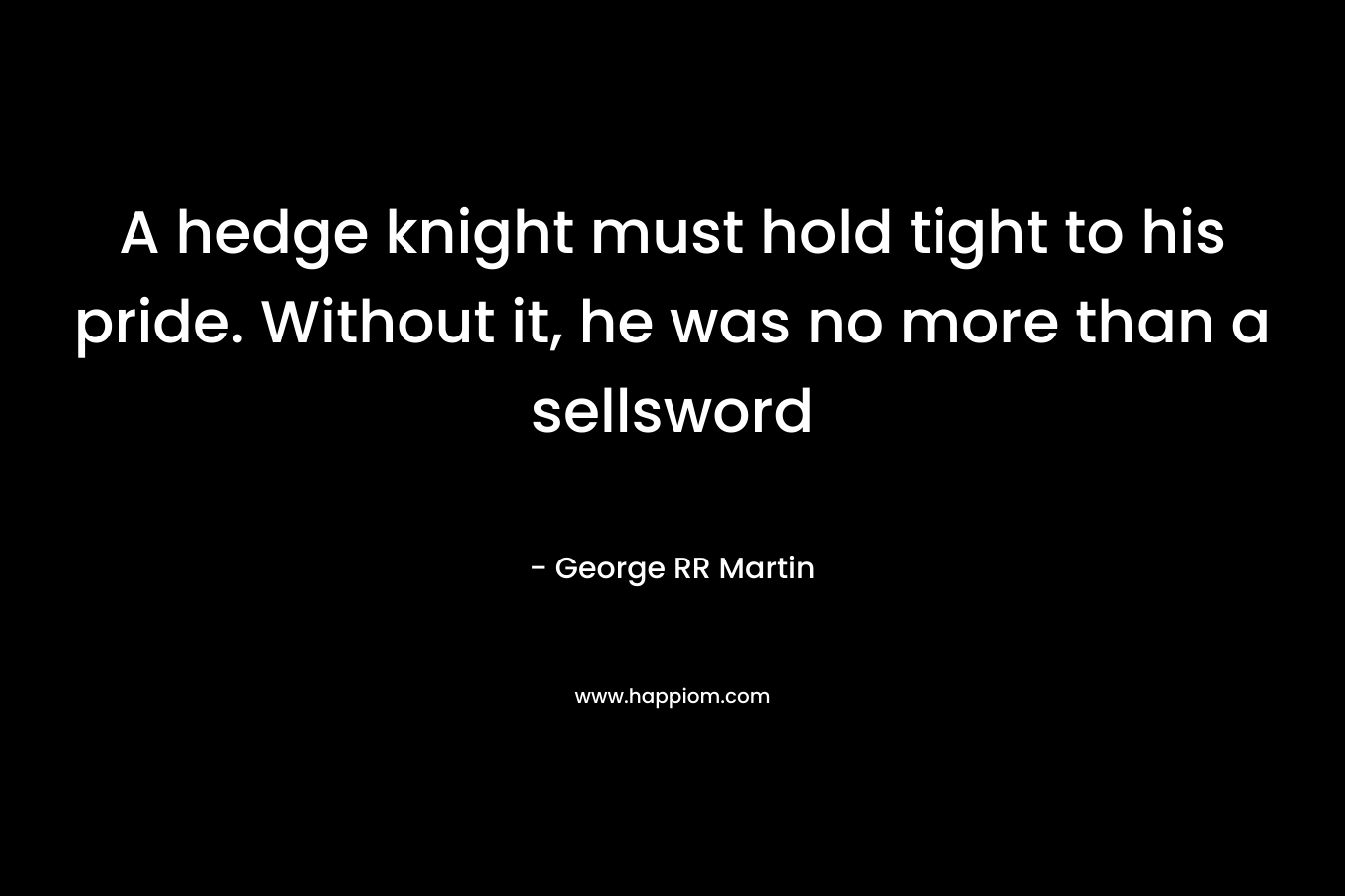 A hedge knight must hold tight to his pride. Without it, he was no more than a sellsword – George RR Martin