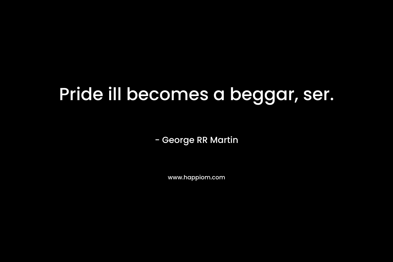 Pride ill becomes a beggar, ser.