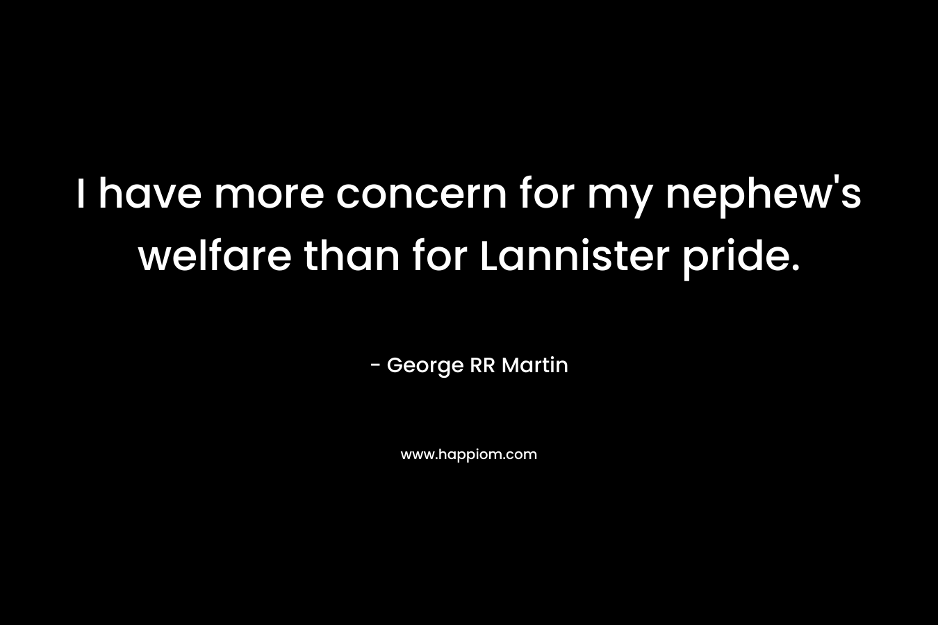 I have more concern for my nephew’s welfare than for Lannister pride. – George RR Martin