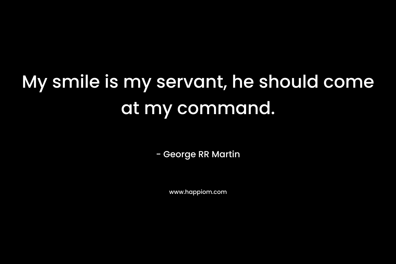 My smile is my servant, he should come at my command.