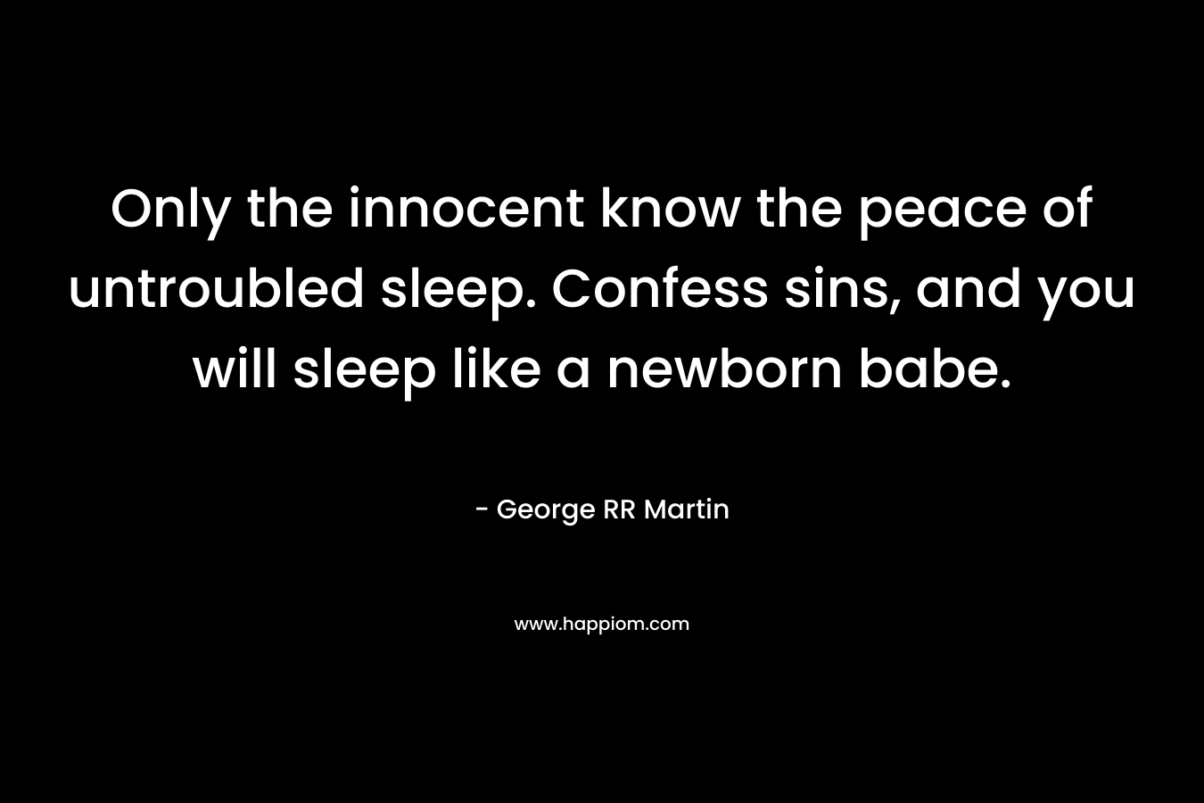 Only the innocent know the peace of untroubled sleep. Confess sins, and you will sleep like a newborn babe. – George RR Martin