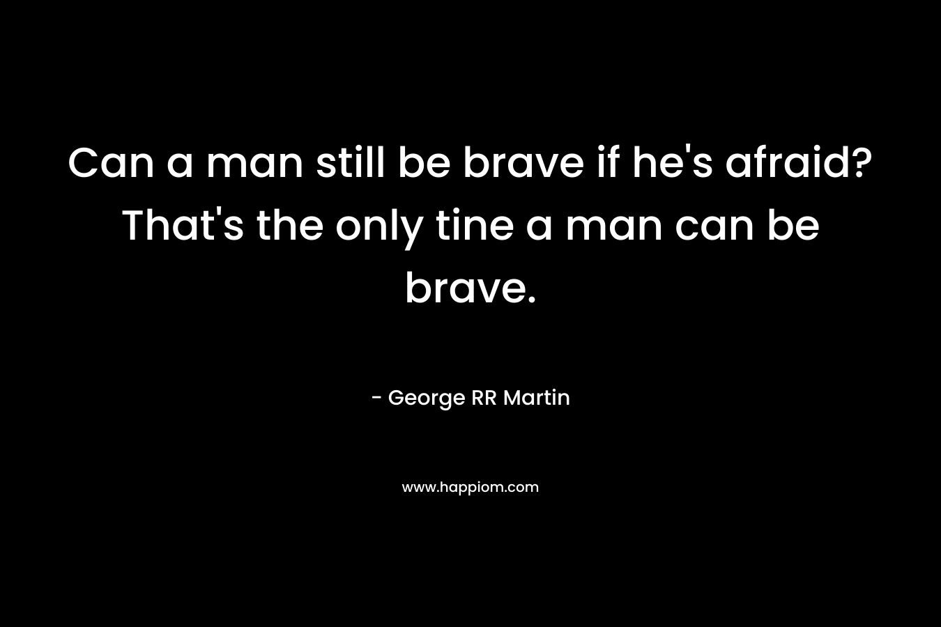 Can a man still be brave if he's afraid? That's the only tine a man can be brave.