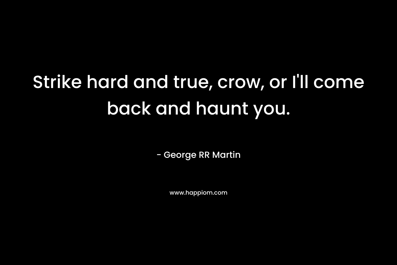 Strike hard and true, crow, or I’ll come back and haunt you. – George RR Martin