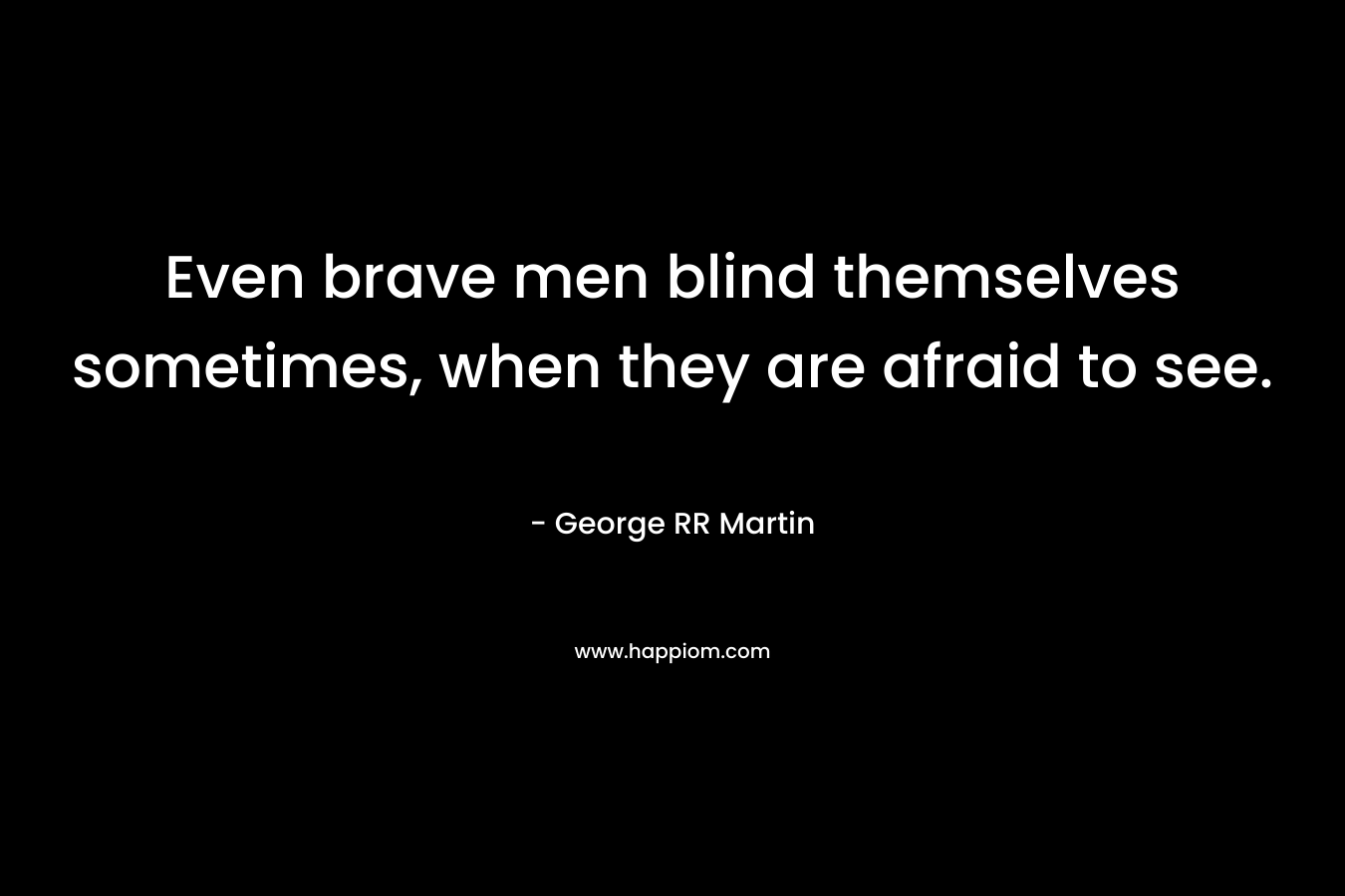 Even brave men blind themselves sometimes, when they are afraid to see.