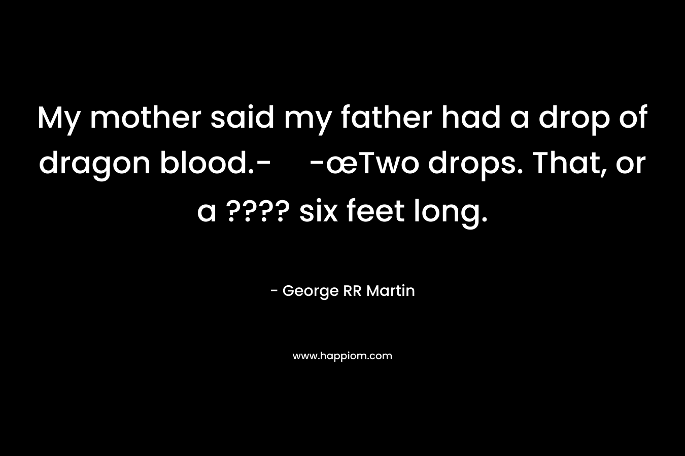 My mother said my father had a drop of dragon blood.--œTwo drops. That, or a ???? six feet long. – George RR Martin