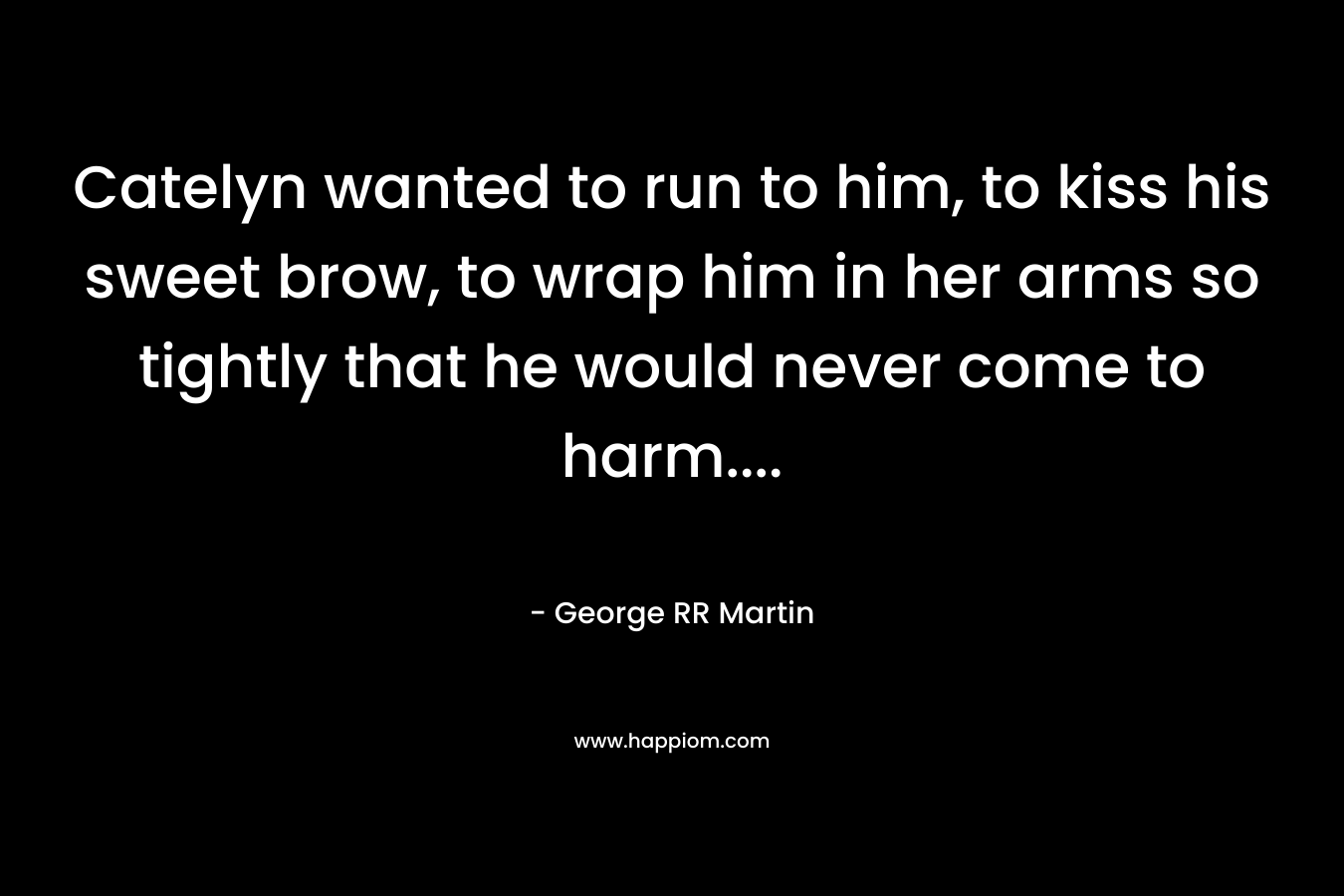 Catelyn wanted to run to him, to kiss his sweet brow, to wrap him in her arms so tightly that he would never come to harm....