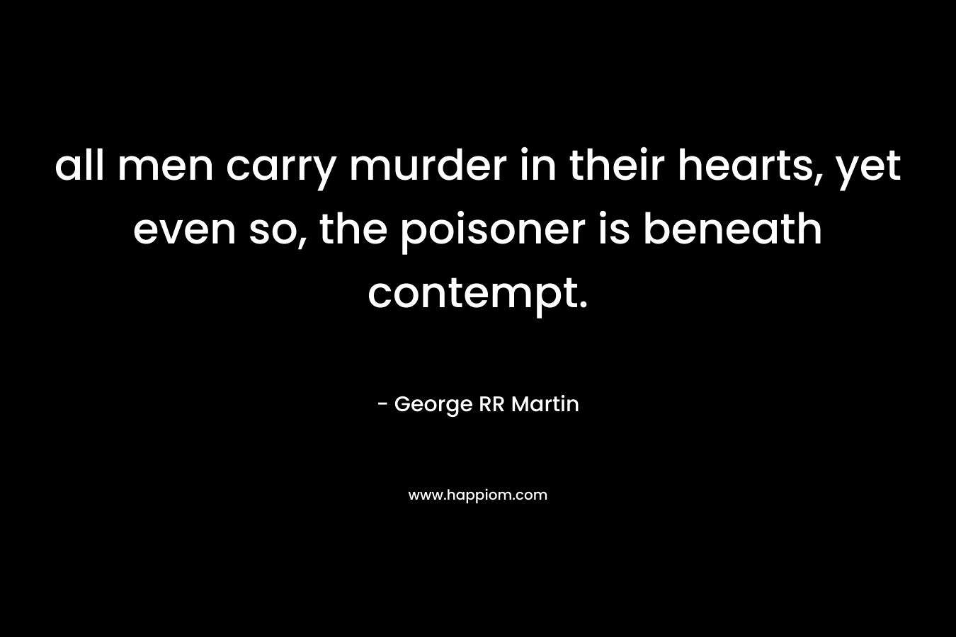 all men carry murder in their hearts, yet even so, the poisoner is beneath contempt. – George RR Martin