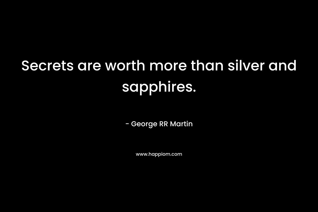 Secrets are worth more than silver and sapphires. – George RR Martin