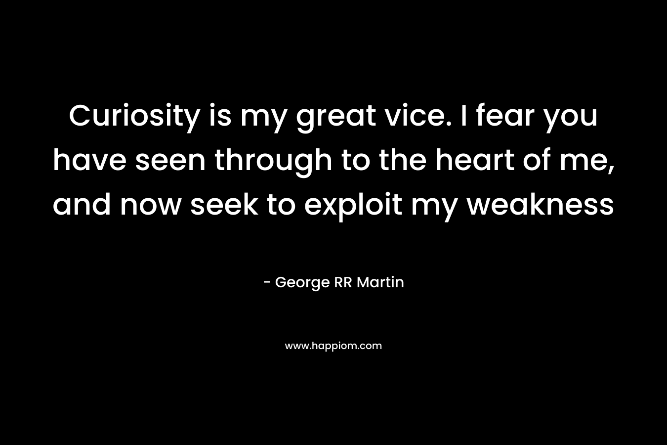 Curiosity is my great vice. I fear you have seen through to the heart of me, and now seek to exploit my weakness – George RR Martin