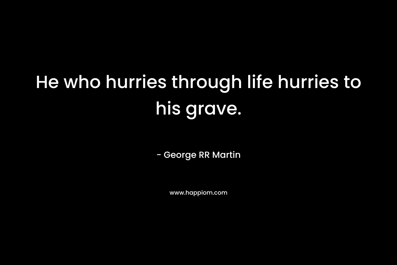 He who hurries through life hurries to his grave. – George RR Martin