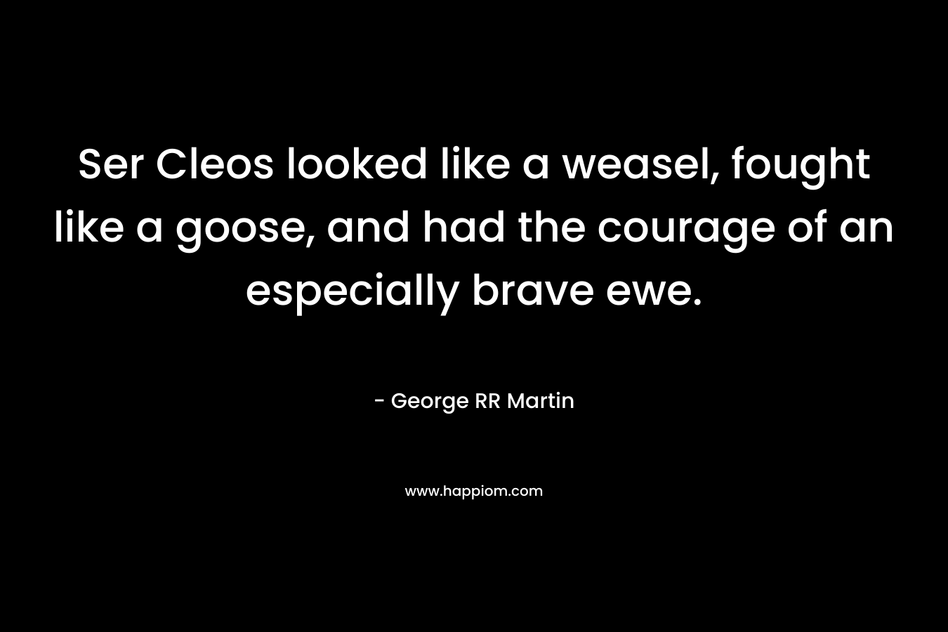 Ser Cleos looked like a weasel, fought like a goose, and had the courage of an especially brave ewe. – George RR Martin