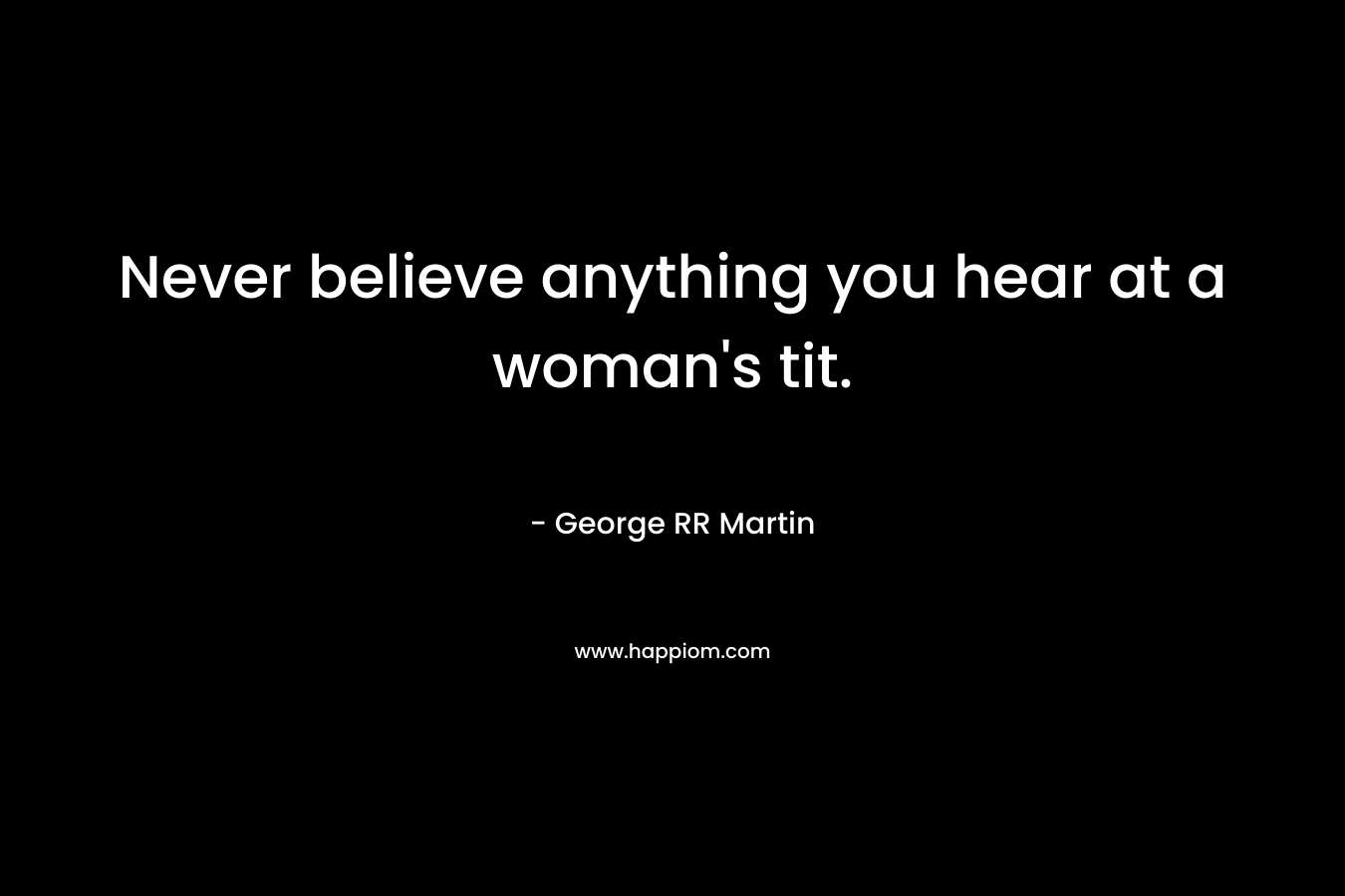 Never believe anything you hear at a woman’s tit. – George RR Martin