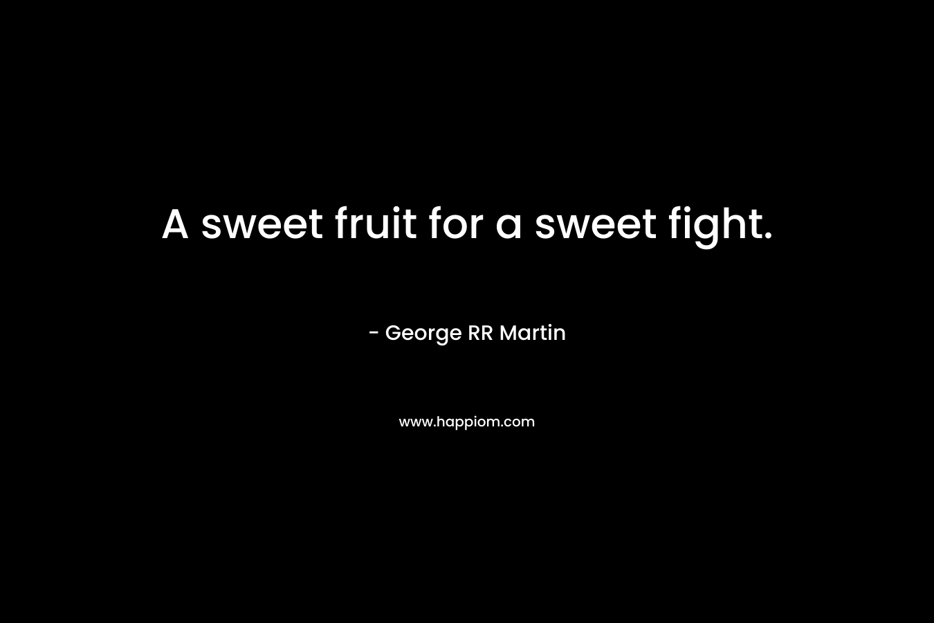 A sweet fruit for a sweet fight. – George RR Martin