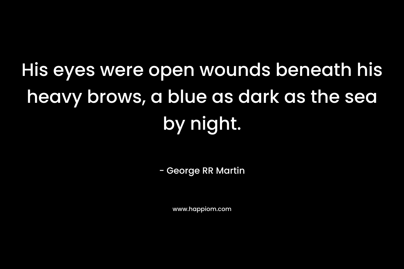 His eyes were open wounds beneath his heavy brows, a blue as dark as the sea by night. – George RR Martin