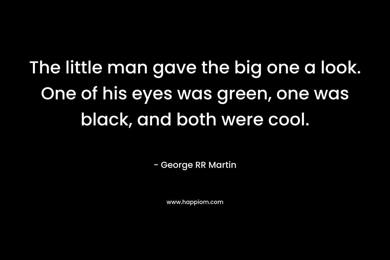 The little man gave the big one a look. One of his eyes was green, one was black, and both were cool. – George RR Martin