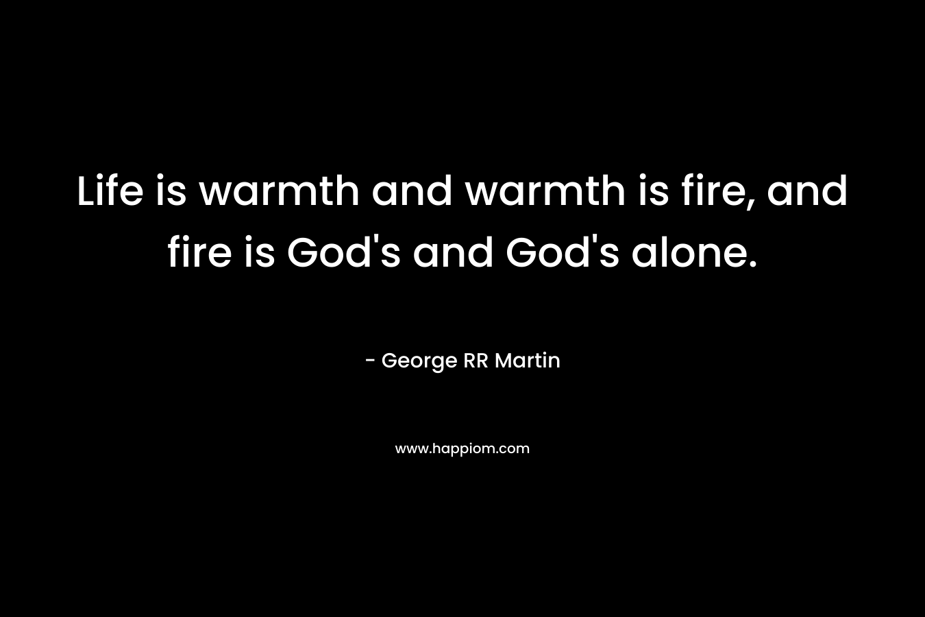 Life is warmth and warmth is fire, and fire is God’s and God’s alone. – George RR Martin