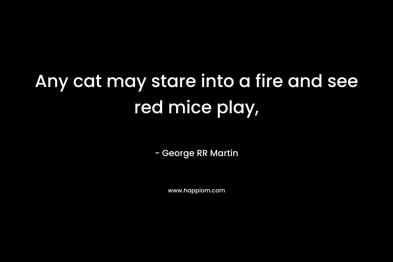 Any cat may stare into a fire and see red mice play, – George RR Martin