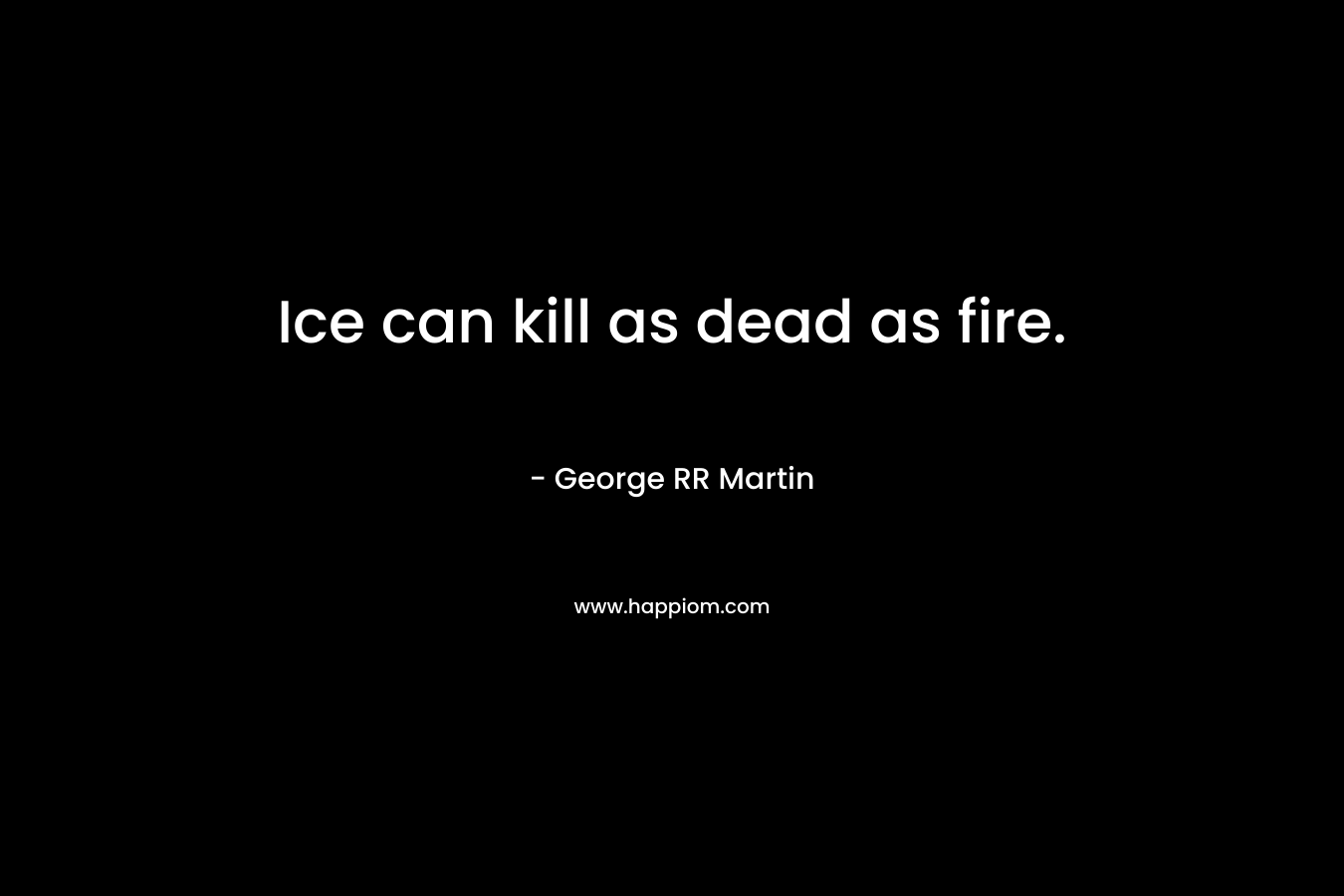 Ice can kill as dead as fire. – George RR Martin