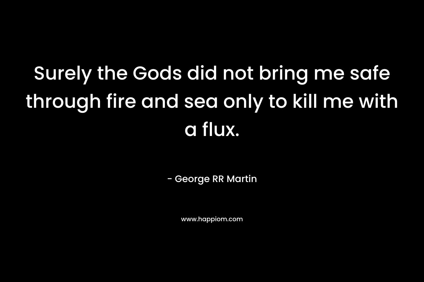 Surely the Gods did not bring me safe through fire and sea only to kill me with a flux.