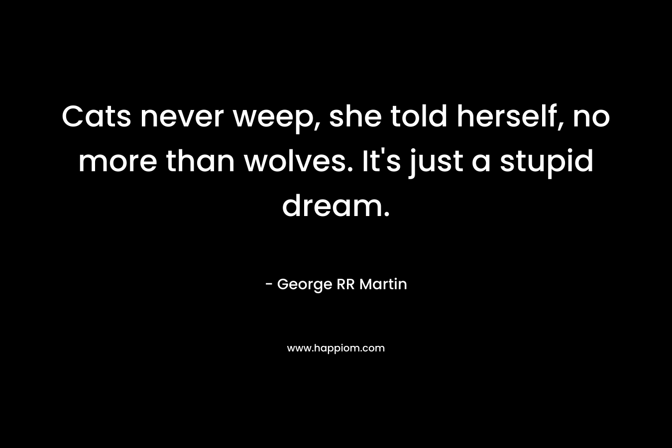 Cats never weep, she told herself, no more than wolves. It’s just a stupid dream. – George RR Martin