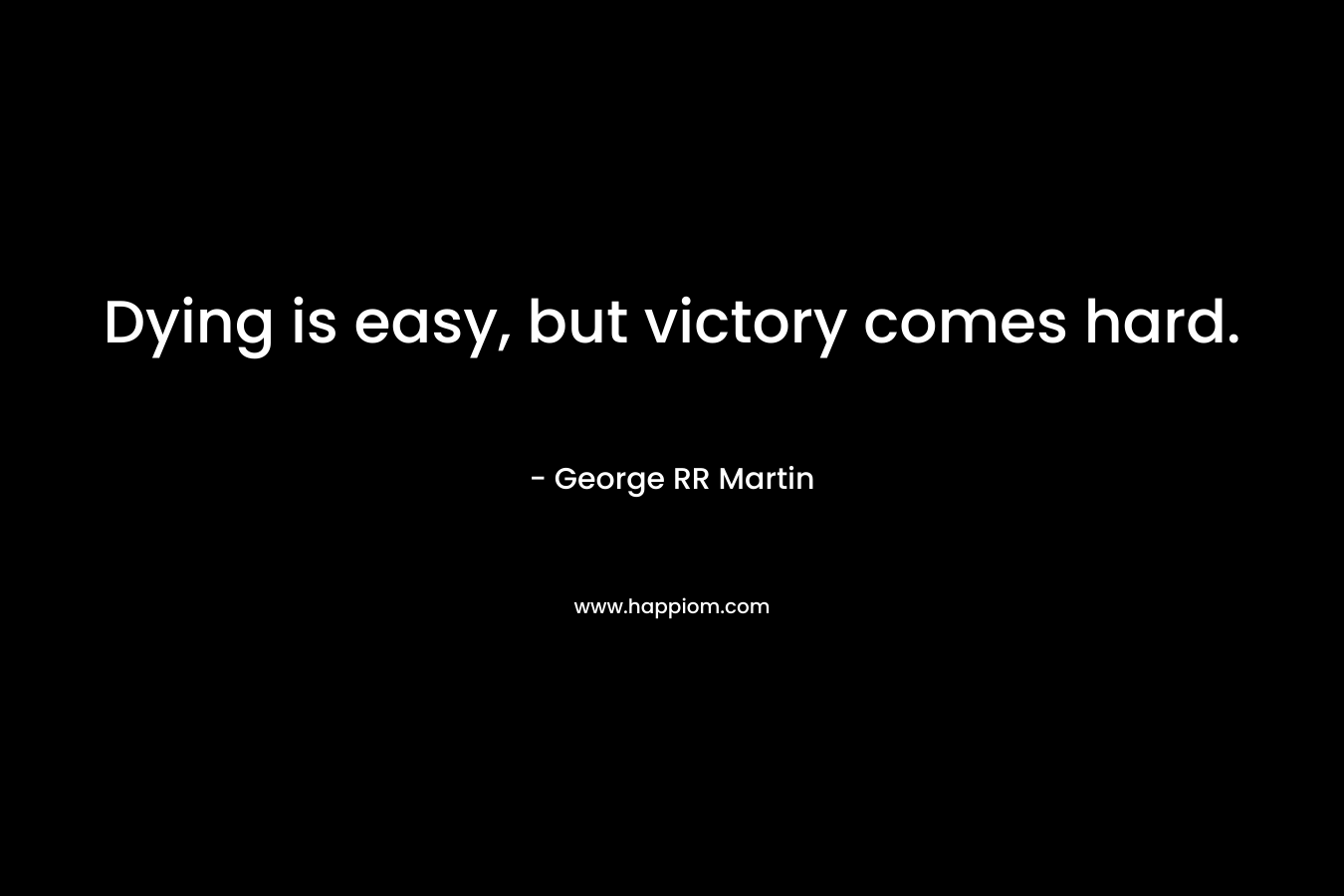 Dying is easy, but victory comes hard. – George RR Martin