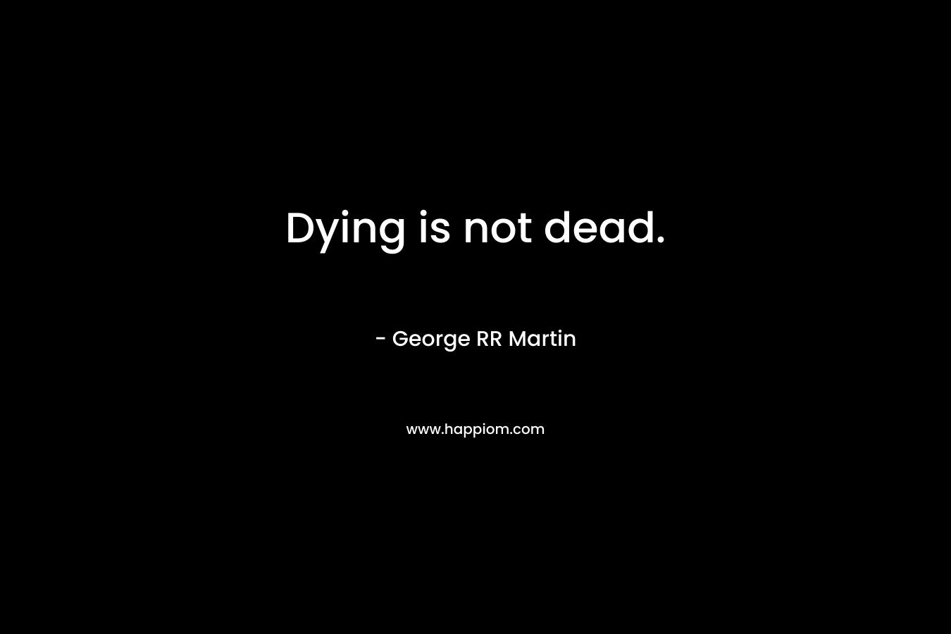 Dying is not dead. – George RR Martin