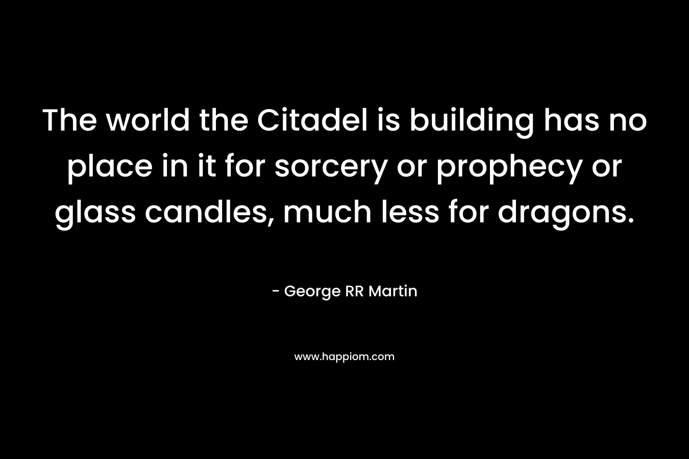 The world the Citadel is building has no place in it for sorcery or prophecy or glass candles, much less for dragons. – George RR Martin