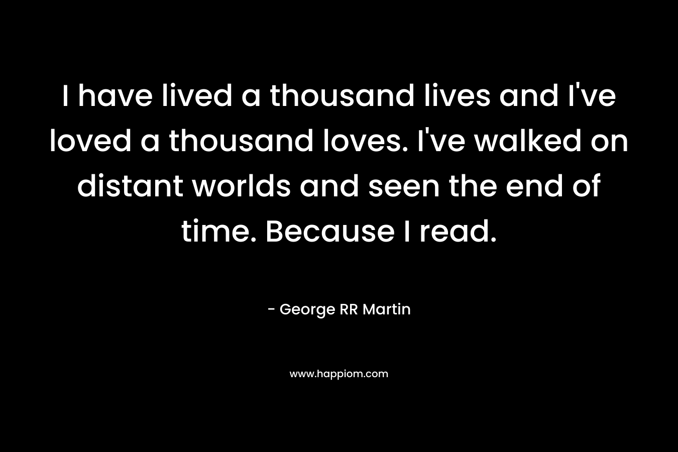 I have lived a thousand lives and I've loved a thousand loves. I've walked on distant worlds and seen the end of time. Because I read.