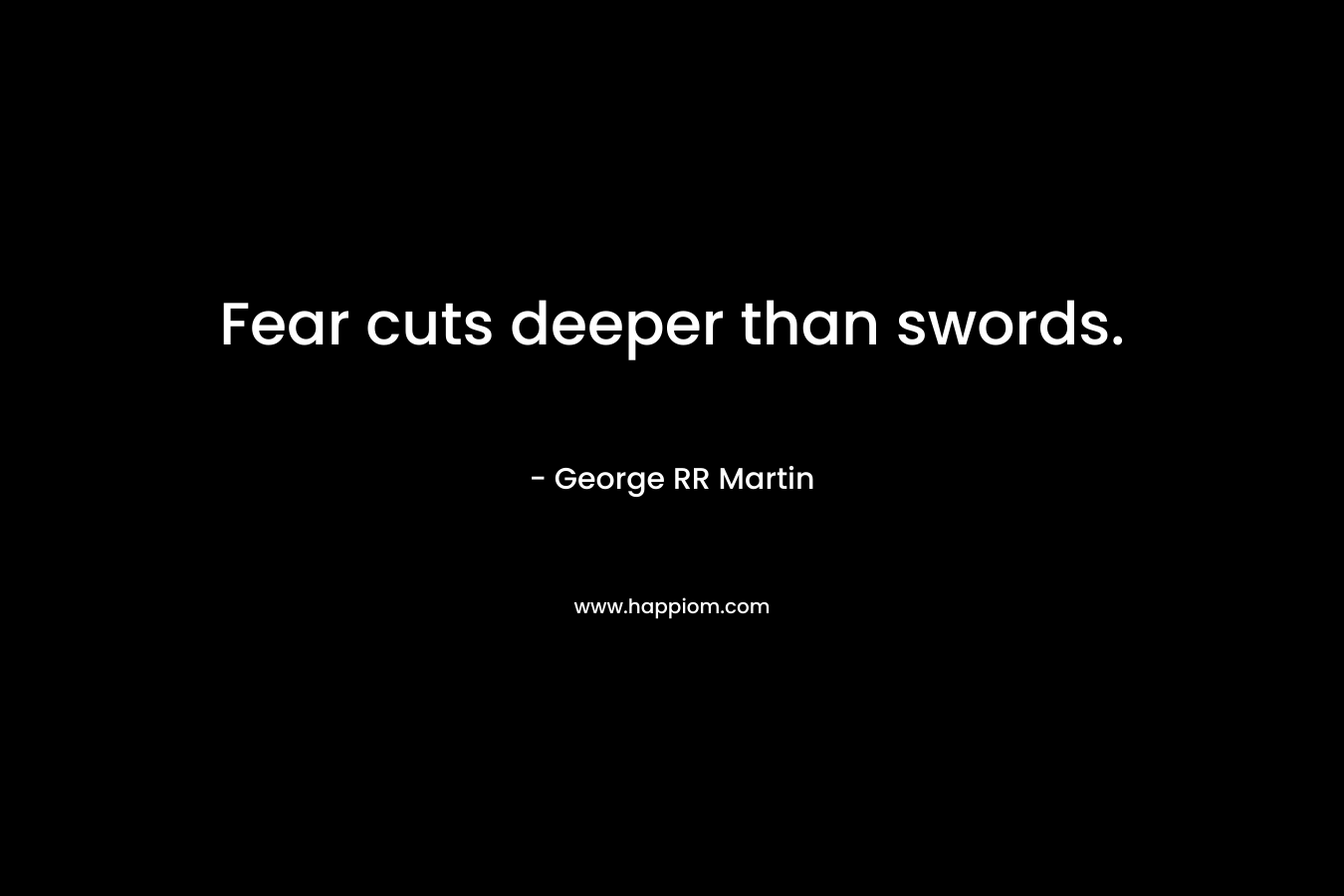 Fear cuts deeper than swords.