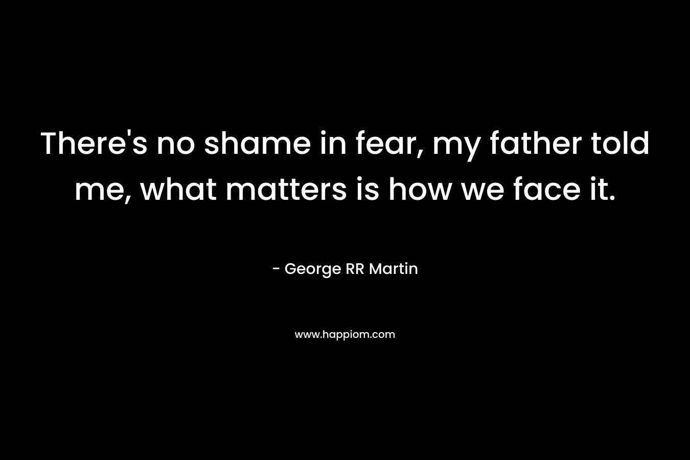 There's no shame in fear, my father told me, what matters is how we face it.
