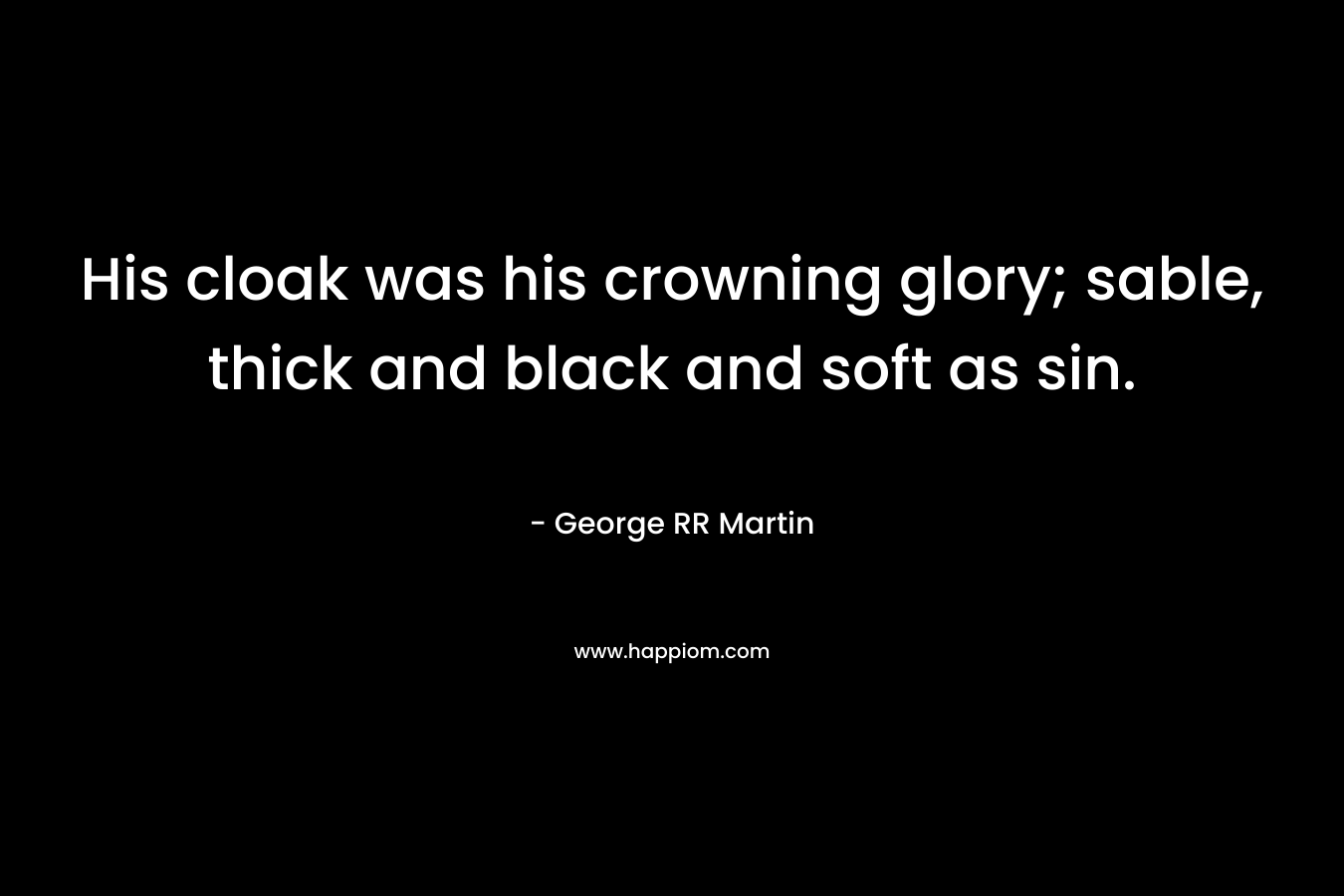 His cloak was his crowning glory; sable, thick and black and soft as sin. – George RR Martin