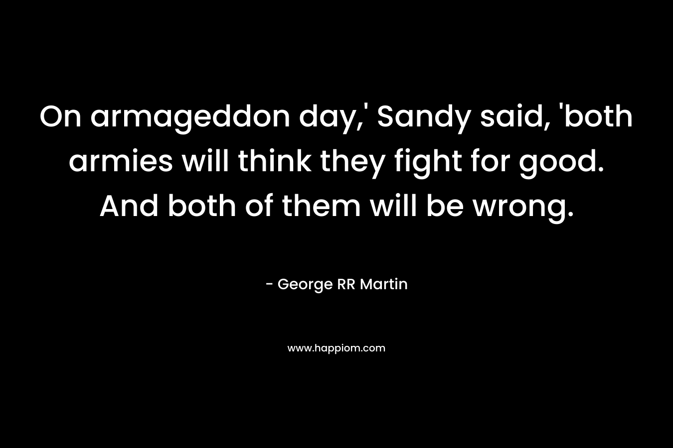 On armageddon day,’ Sandy said, ‘both armies will think they fight for good. And both of them will be wrong. – George RR Martin