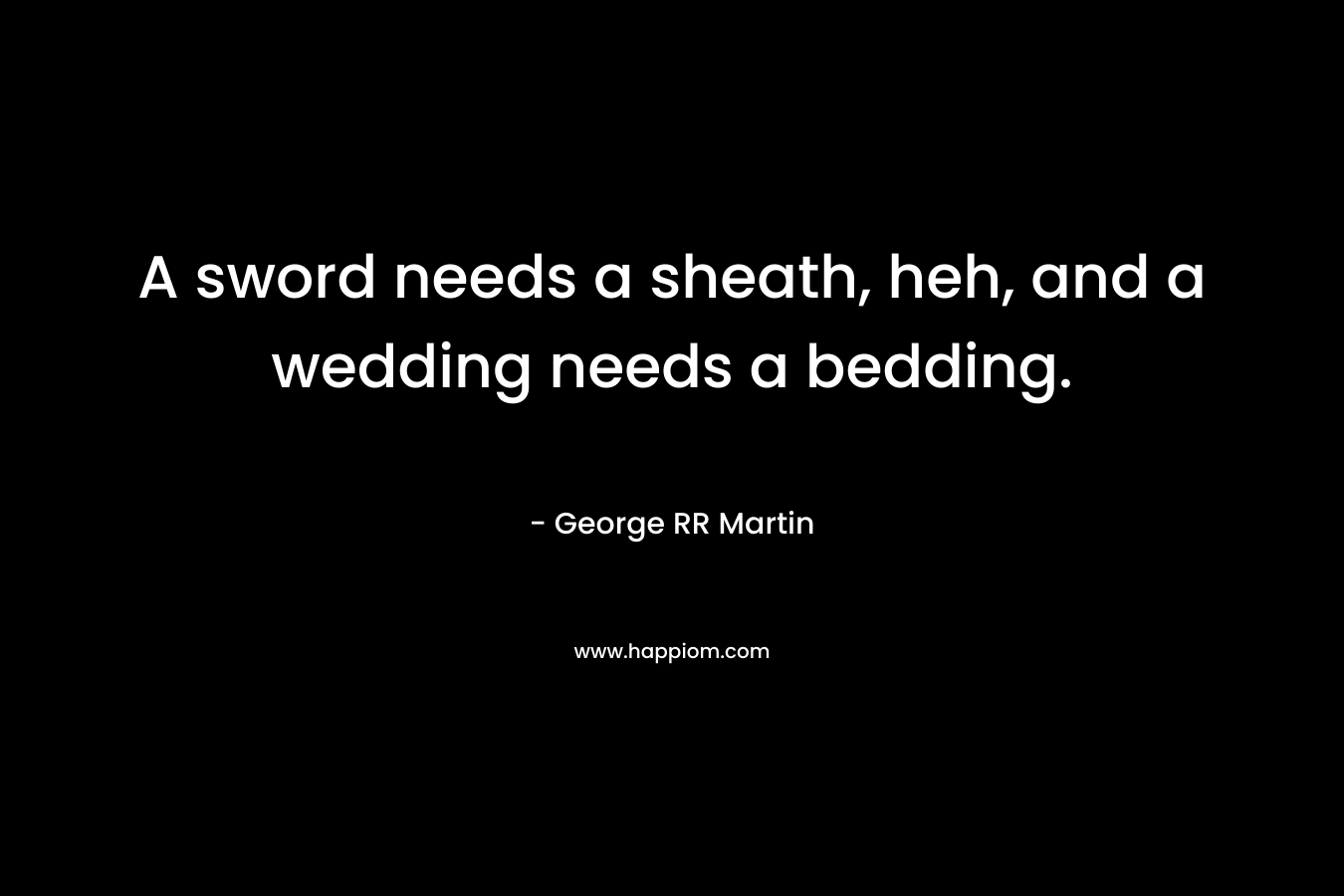 A sword needs a sheath, heh, and a wedding needs a bedding.