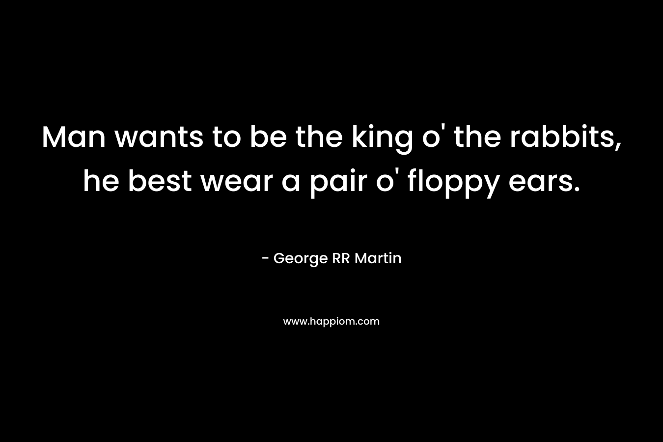 Man wants to be the king o' the rabbits, he best wear a pair o' floppy ears.