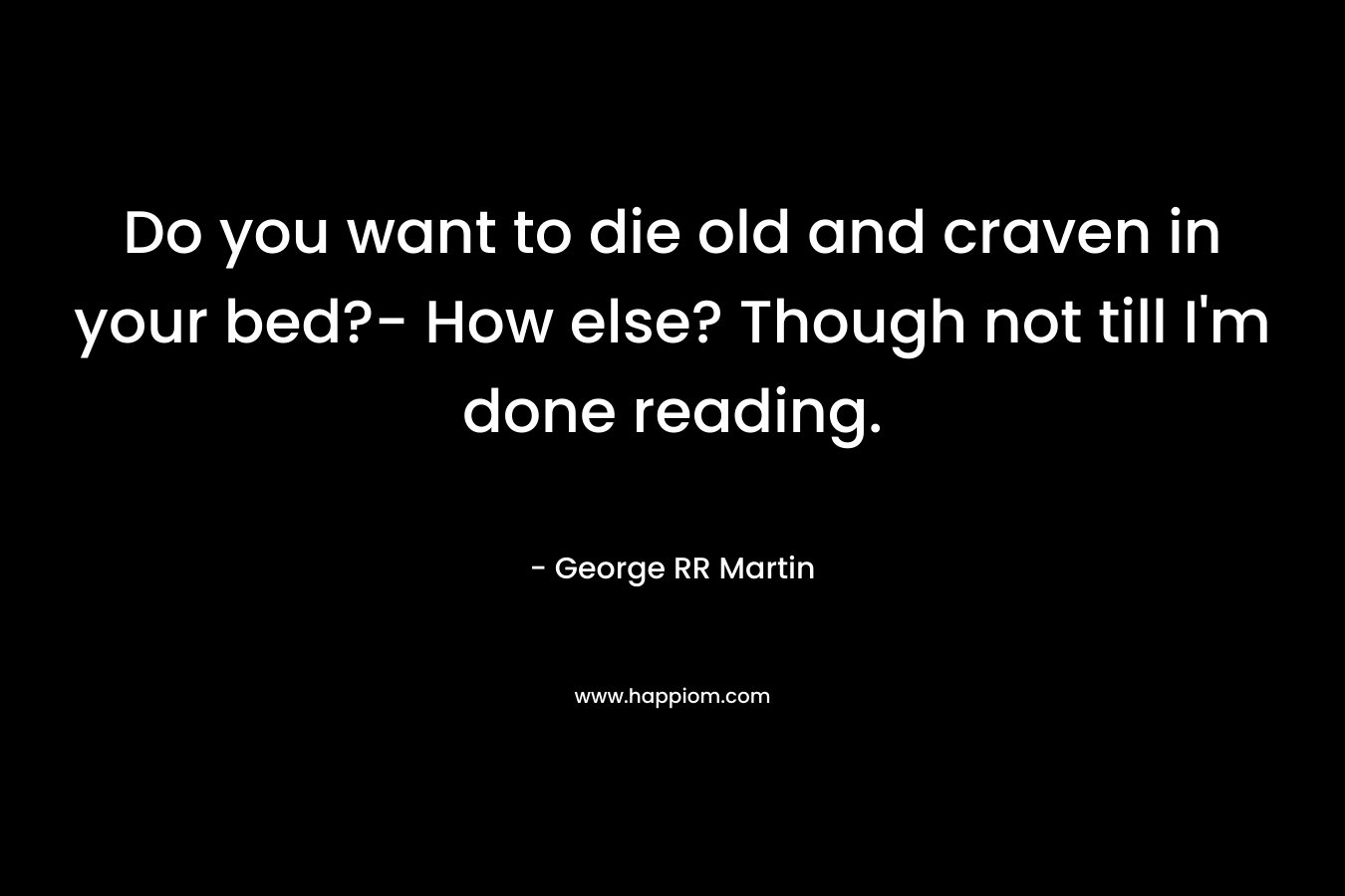 Do you want to die old and craven in your bed?- How else? Though not till I'm done reading.