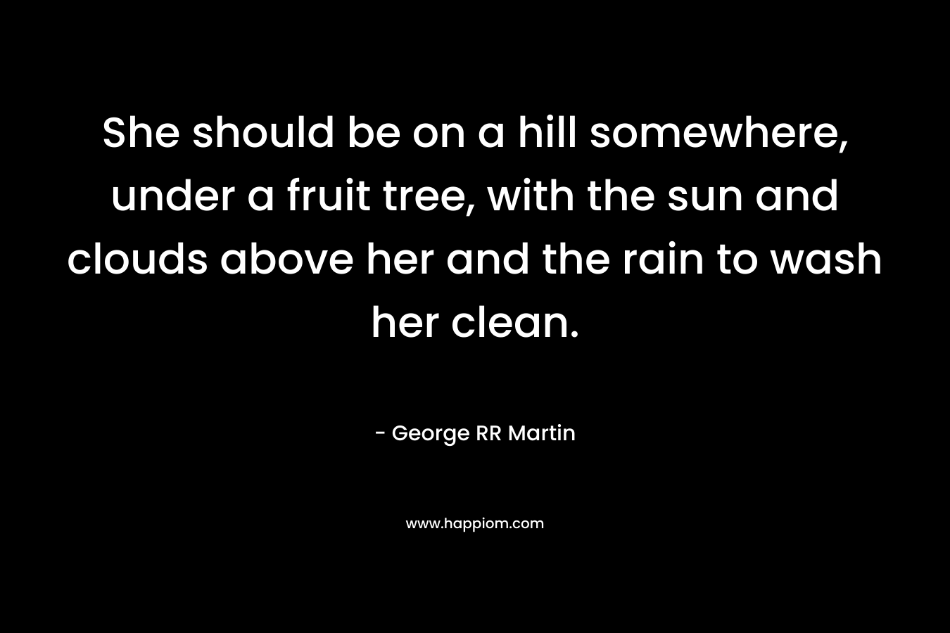 She should be on a hill somewhere, under a fruit tree, with the sun and clouds above her and the rain to wash her clean.