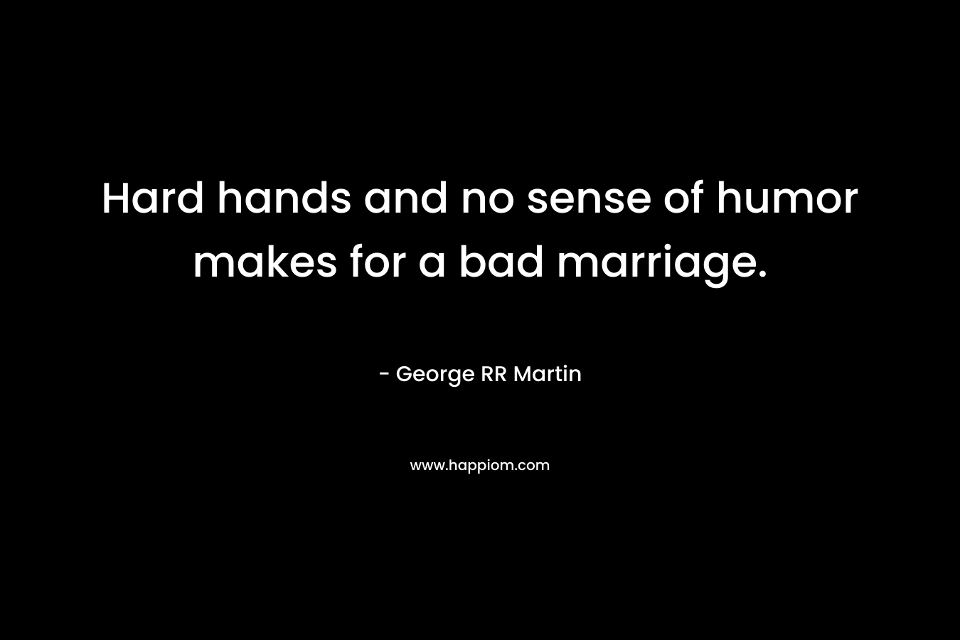 Hard hands and no sense of humor makes for a bad marriage.
